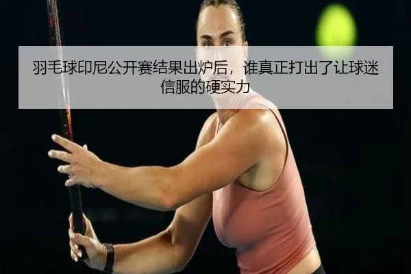 羽毛球印尼公开赛结果出炉后，谁真正打出了让球迷信服的硬实力