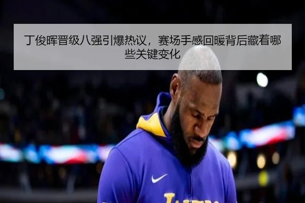 丁俊晖晋级八强引爆热议，赛场手感回暖背后藏着哪些关键变化